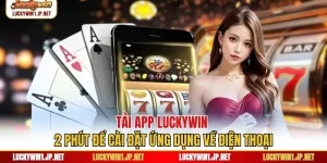 Tải App Luckywin - 2 Phút Để Cài Đặt Ứng Dụng Về Điện Thoại